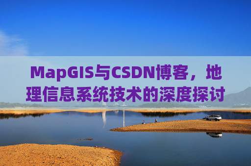 MapGIS与CSDN博客,地理信息系统技术的深度探讨
